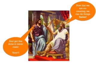 Now that we
                    are co-
                 creating, we
                can do things
                    faster!




 And get this
done in lower
   costs!

   Yaay!!!
 