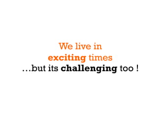 We live in
     exciting times
…but its challenging too !
 