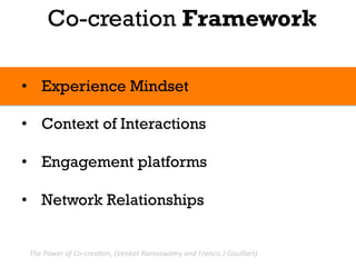 Co-creation Framework

•  Experience Mindset

•  Context of Interactions

•  Engagement platforms

•  Network Relationships


 The	
  Power	
  of	
  Co-­‐crea.on,	
  (Venkat	
  Ramaswamy	
  and	
  Francis	
  J	
  Gouillart).	
  
 