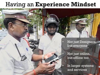 Having an Experience Mindset




                 •    Not just Designers,
                      but everyone

                 •    Not just online,
                      but offline too

                 •    In larger systems
                      and services
 