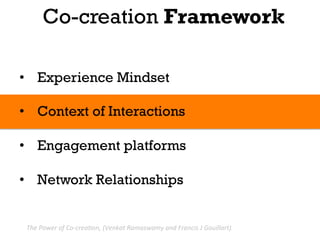 Co-creation Framework

•  Experience Mindset

•  Context of Interactions

•  Engagement platforms

•  Network Relationships


 The	
  Power	
  of	
  Co-­‐crea.on,	
  (Venkat	
  Ramaswamy	
  and	
  Francis	
  J	
  Gouillart).	
  
 