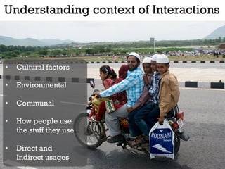 Understanding context of Interactions



•    Cultural factors

•    Environmental

•    Communal

•    How people use
     the stuff they use

•    Direct and
     Indirect usages
 