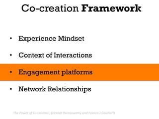Co-creation Framework

•  Experience Mindset

•  Context of Interactions

•  Engagement platforms

•  Network Relationships


 The	
  Power	
  of	
  Co-­‐crea.on,	
  (Venkat	
  Ramaswamy	
  and	
  Francis	
  J	
  Gouillart).	
  
 