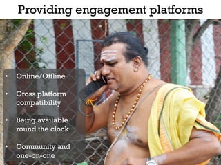 Providing engagement platforms




•    Online/Offline

•    Cross platform
     compatibility

•    Being available
     round the clock

•    Community and
     one-on-one
 