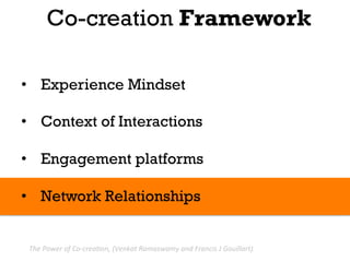 Co-creation Framework

•  Experience Mindset

•  Context of Interactions

•  Engagement platforms

•  Network Relationships


 The	
  Power	
  of	
  Co-­‐crea.on,	
  (Venkat	
  Ramaswamy	
  and	
  Francis	
  J	
  Gouillart).	
  
 