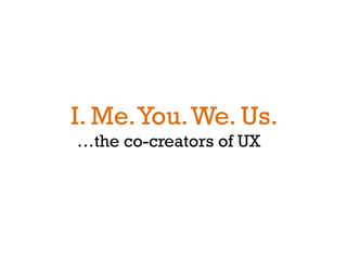I. Me. You. We. Us.
…the co-creators of UX
 