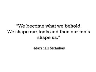 “We become what we behold.
We shape our tools and then our tools
            shape us.”

           ~Marshall McLuhan
 