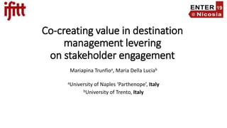 Co-creating value in destination
management levering
on stakeholder engagement
Mariapina Trunfioa, Maria Della Luciab
aUniversity of Naples ‘Parthenope’, Italy
bUniversity of Trento, Italy
 