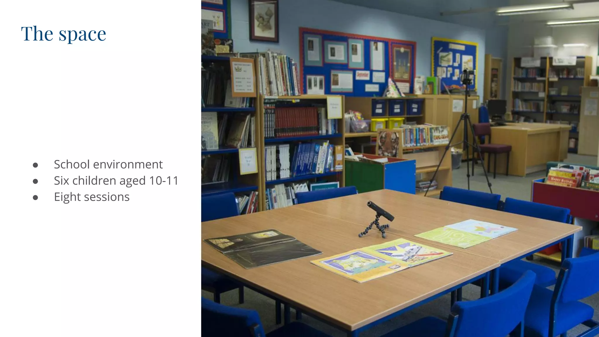 The space
● School environment
● Six children aged 10-11
● Eight sessions
 