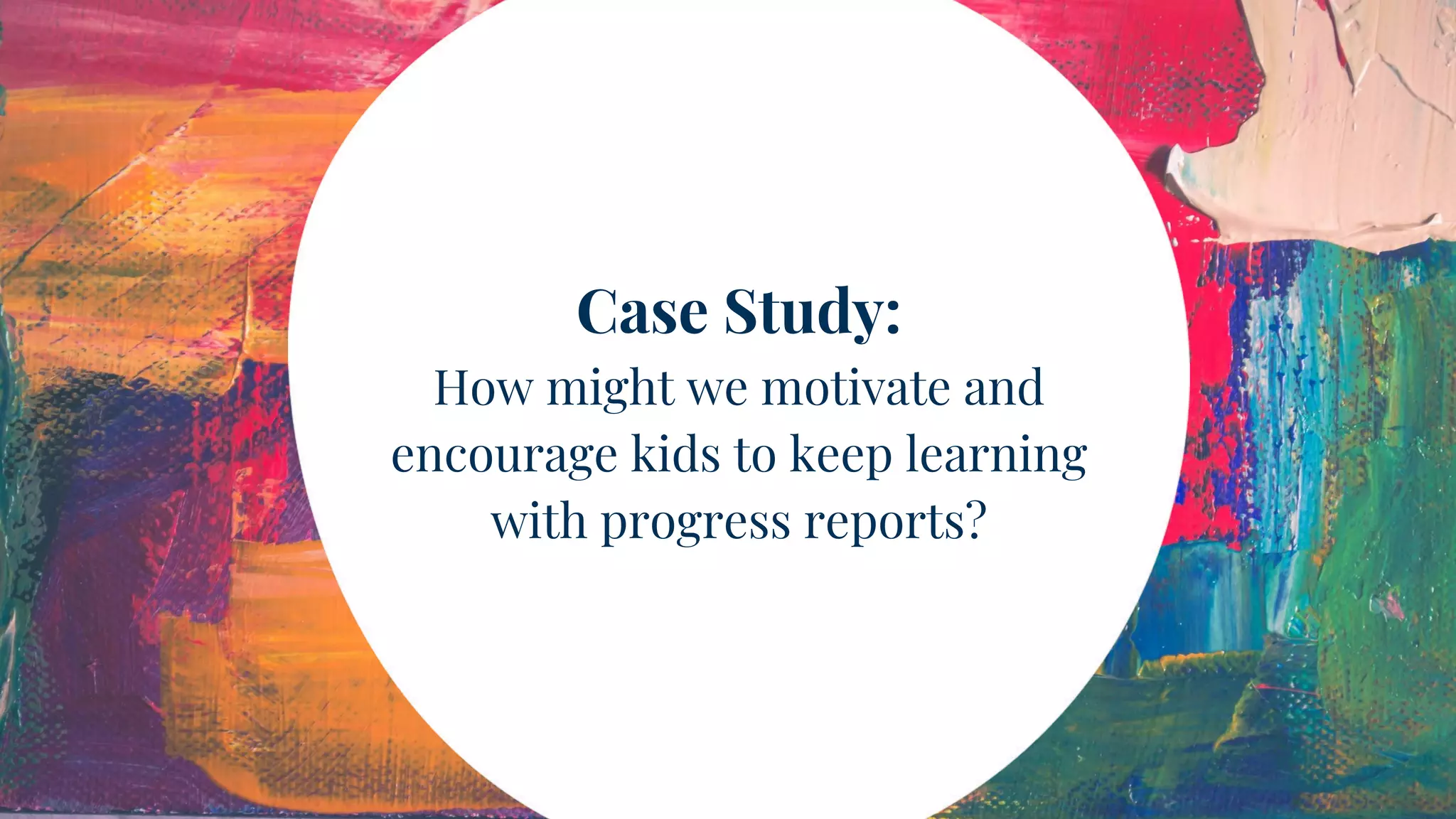 Case Study:
How might we motivate and
encourage kids to keep learning
with progress reports?
 