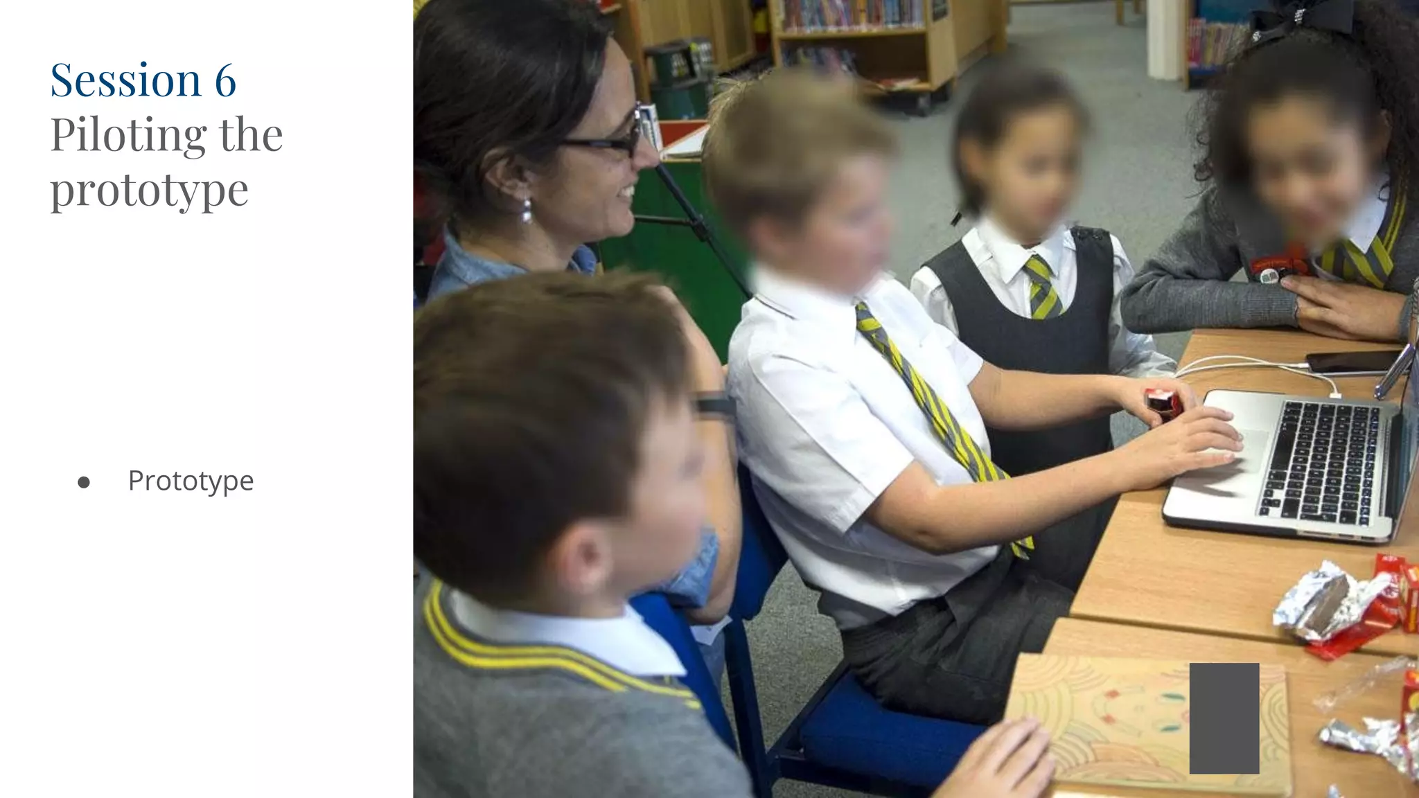 Session 6
Piloting the
prototype
● Prototype
 