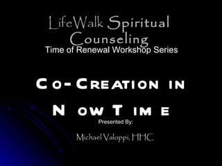 LifeWalk  Spiritual Counseling Co- Creation in Now Time Time of Renewal Workshop Series Presented By: Michael Valoppi, HHC 