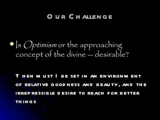 Our Challenge Is  Optimism  or the approaching concept of the divine -- desirable?   Then must I be set in an environment of relative goodness and beauty, and the irrepressible desire to reach for better things 