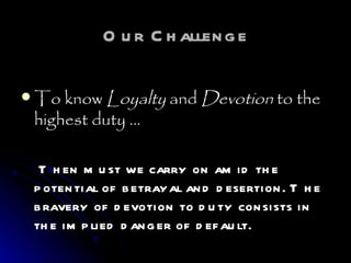 Our Challenge To know  Loyalty  and  Devotion  to the highest duty …   Then must we carry on amid the potential of betrayal and desertion. The bravery of devotion to duty consists in the implied danger of default.   