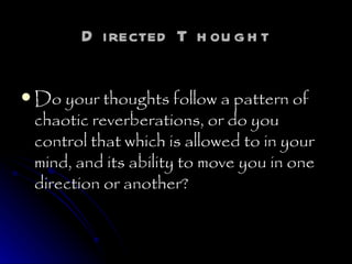 Directed Thought Do your thoughts follow a pattern of chaotic reverberations, or do you control that which is allowed to in your mind, and its ability to move you in one direction or another? 
