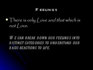 Feelings There is only  Love and that which is not Love.   We can break down our feelings into distinct categories to understand our basic reactions to life. 