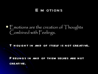 Emotions Emotions are the creation of Thoughts Combined with Feelings.  Thought in and of itself is not creative. Feelings in and of themselves are not creative. 