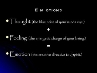 Emotions Thought  (the blue print of your minds eye.) + Feeling   (the energetic charge of your being.) = Emotion  (the creative directive to Spirit.) 