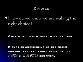 Choice How do we know we are making the right choice? Once a choice is made it must be lived. Doubt or questioning of the choice undermines the desired result of our  Faith  &  Emotion  equation.   