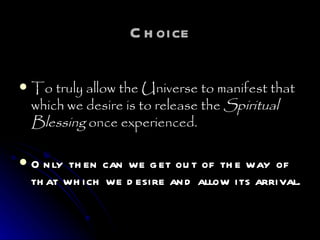 Choice To truly allow the Universe to manifest that which we desire is to release the  Spiritual Blessing  once experienced. Only then can we get out of the way of that which we desire and allow its arrival. 