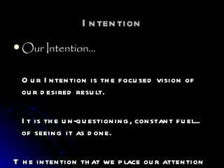Intention Our Intention… Our Intention is the focused vision of our desired result.  It is the un-questioning, constant fuel... of seeing it as done.  The intention that we place our attention upon is what will be... 