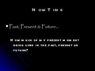 Now Time Past, Present & Future… How much of my present moment being lived in the past, present or future? 