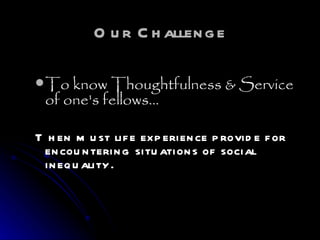 Our Challenge To know Thoughtfulness & Service of one's fellows…  Then must life experience provide for encountering situations of social inequality.   