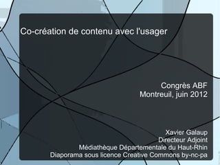 Co-création de contenu avec l'usager




                                         Congrès ABF
                                    Montreuil, juin 2012



                                           Xavier Galaup
                                         Directeur Adjoint
               Médiathèque Départementale du Haut-Rhin
       Diaporama sous licence Creative Commons by-nc-pa
 