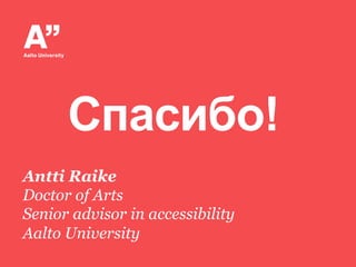 Спасибо!
Antti Raike
Doctor of Arts
Senior advisor in accessibility
Aalto University

 