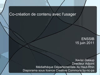 Co-création de contenu avec l'usager ENSSIB 15 juin 2011 Xavier Galaup Directeur Adjoint Médiathèque Départementale du Haut-Rhin Diaporama sous licence Creative Commons by-nc-pa 