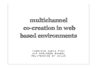 multichannel
 co-creation in web
based environments

    Fabrizio  Maria  Pini
    Mip  Business  School
   Politecnico  of  Milan
 