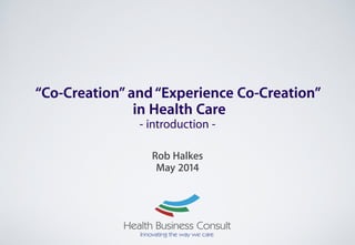 “Co-Creation”and“Experience Co-Creation”
in Health Care
- introduction -
!
Rob Halkes
May 2014
 