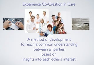 Experience Co-Creation in Care!
A method of development!
to reach a common understanding!
between all parties !
based on !...