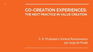 CO-CREATION EXPERIENCES:
THE NEXT PRACTICE IN VALUE CREATION
C. K. Prahalad e Venkat Ramaswamy
por Jorge do Prado
 
