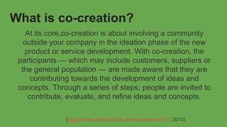 What is co-creation?
At its core,co-creation is about involving a community
outside your company in the ideation phase of ...
