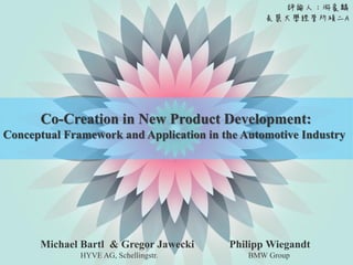 Co-Creation in New Product Development:
Conceptual Framework and Application in the Automotive Industry




      Michael Bartl & Gregor Jawecki     Philipp Wiegandt
              HYVE AG, Schellingstr.         BMW Group
 