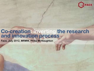 Co-creation: inverting the research
and innovation process
Face, July 2012, MRMW, Philip McNaughton
 