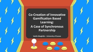 Co-Creation of Innovative
Gamification Based
Learning:
A Case of Synchronous
Partnership
Vasilis Gkogkidis – University of Sussex
 