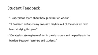 Student Feedback
• “I understood more about how gamification works”
• “It has been definitely my favourite module out of t...
