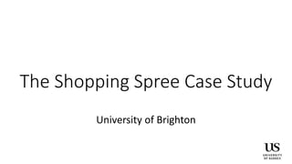 The Shopping Spree Case Study
University of Brighton
 