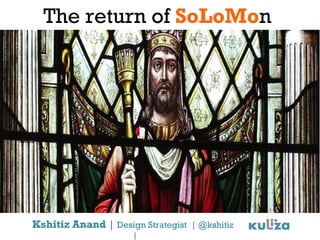 The return of  SoLoMo n Kshitiz Anand  |  Design Strategist  | @kshitiz  | 