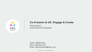 © 2015 WIPRO LTD | WWW.WIPRODIGITAL.COM 1
Patrizia Bertini
Lead Experience Consultant
Twitter: @legoviews
Web: Legoviews.com
Email: patrizia.bertini@wipro.com
Co-Creation & UX: Engage & Create
 