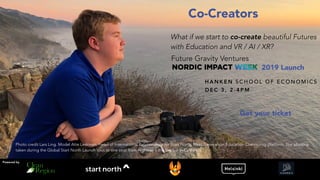 Powered by
What if we start to co-create beautiful Futures
with Education and VR / AI / XR?
H A N K E N S C H O O L O F E C O N O M I C S
D E C 3 , 2 - 4 P M
Photo credit Lars Ling. Model Atte Leskinen, Head of International Relationships for Start North, Next Generation Education Community platform. The photo is
taken during the Global Start North Launch tour, at one stop from Highway 1 the Big Sur in California
Future Gravity Ventures
2019 Launch
Co-Creators
Get your ticket
 
