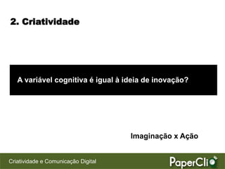 2. Criatividade




   A variável cognitiva é igual à ideia de inovação?




                                     Imaginação x Ação


Criatividade e Comunicação Digital
 