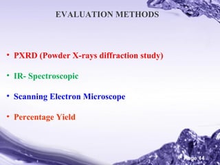 EVALUATION METHODS

• PXRD (Powder X-rays diffraction study)
• IR- Spectroscopic
• Scanning Electron Microscope
• Percentage Yield

Powerpoint Templates

Page 14

 