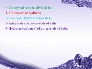 • Co-crystals can be divided into:
1- Co-crystal anhydrates
2-Co-crystal hydrates (solvates)
3-Anhydrates of co-crystals of salts
4-Hydrates (solvates) of co-crystals of salts.

Powerpoint Templates

Page 4

 