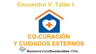 Encuentro V. Taller I
CO-CURACIÓN
Y CUIDADOS EXTERNOS
 