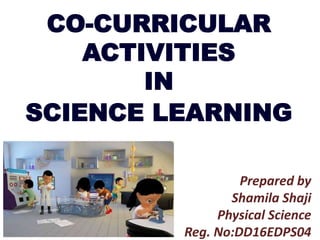 Prepared by
Shamila Shaji
Physical Science
Reg. No:DD16EDPS04
CO-CURRICULAR
ACTIVITIES
IN
SCIENCE LEARNING
 