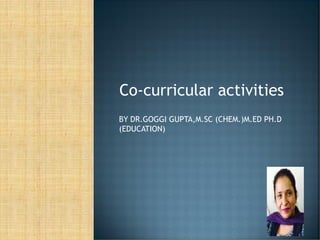 Co-curricular activities
BY DR.GOGGI GUPTA,M.SC (CHEM.)M.ED PH.D
(EDUCATION)
 