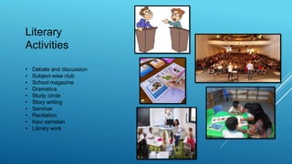 Literary
Activities
• Debate and discussion
• Subject-wise club
• School magazine
• Dramatics
• Study circle
• Story writing
• Seminar
• Recitation
• Kavi samelan
• Library work
 